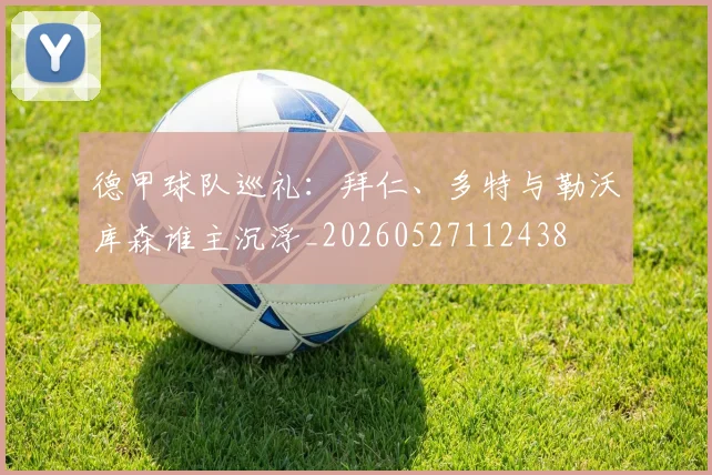 德甲球队巡礼:拜仁、多特与勒沃库森谁主沉浮_20260527112438