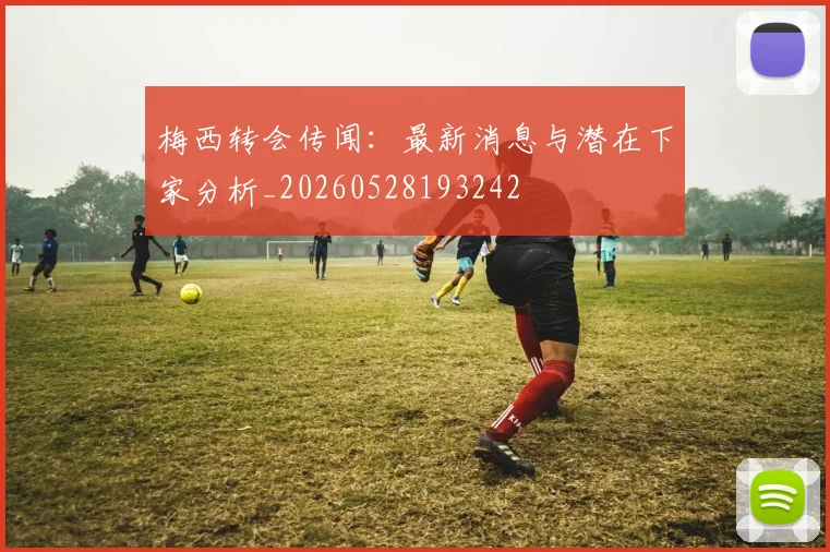 梅西转会传闻:最新消息与潜在下家分析_20260528193242
