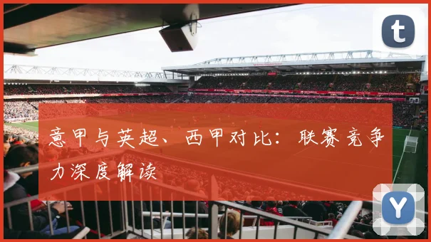 意甲与英超、西甲对比:联赛竞争力深度解读