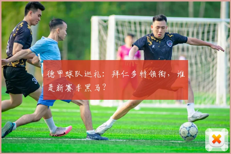 德甲球队巡礼:拜仁多特领衔,谁是新赛季黑马?