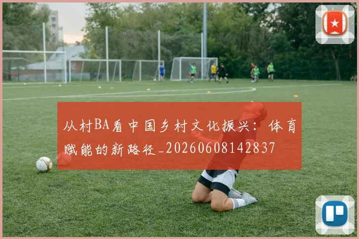 从村BA看中国乡村文化振兴:体育赋能的新路径_20260608142837