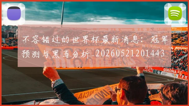不容错过的世界杯最新消息:冠军预测与黑马分析_20260521201443