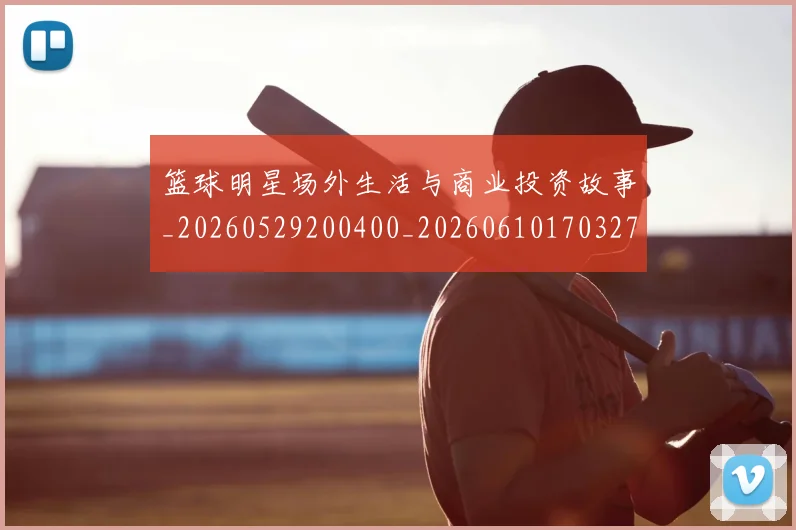 篮球明星场外生活与商业投资故事_20260529200400_20260610170327