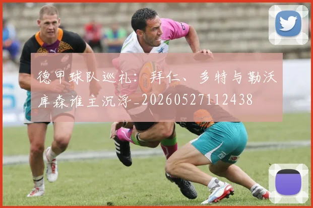 德甲球队巡礼:拜仁、多特与勒沃库森谁主沉浮_20260527112438