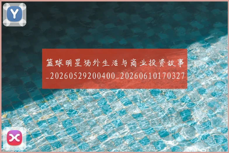 篮球明星场外生活与商业投资故事_20260529200400_20260610170327