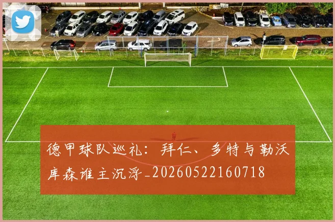 德甲球队巡礼:拜仁、多特与勒沃库森谁主沉浮_20260522160718
